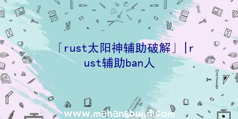 「rust太阳神辅助破解」|rust辅助ban人